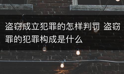 盗窃成立犯罪的怎样判罚 盗窃罪的犯罪构成是什么