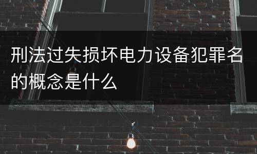 刑法过失损坏电力设备犯罪名的概念是什么
