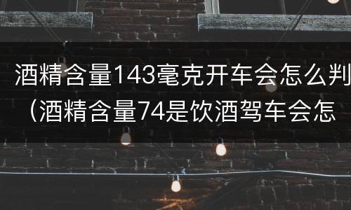 酒精含量143毫克开车会怎么判（酒精含量74是饮酒驾车会怎样处罚）