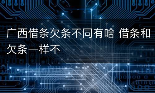 广西借条欠条不同有啥 借条和欠条一样不
