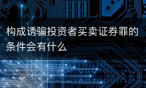 构成诱骗投资者买卖证券罪的条件会有什么