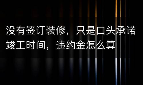 没有签订装修，只是口头承诺竣工时间，违约金怎么算