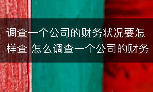 调查一个公司的财务状况要怎样查 怎么调查一个公司的财务信息