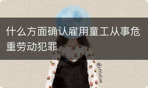 什么方面确认雇用童工从事危重劳动犯罪