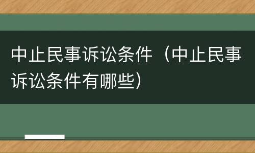 中止民事诉讼条件（中止民事诉讼条件有哪些）