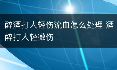 醉酒打人轻伤流血怎么处理 酒醉打人轻微伤