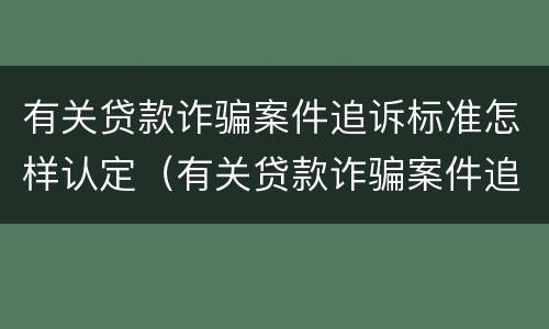 有关贷款诈骗案件追诉标准怎样认定（有关贷款诈骗案件追诉标准怎样认定的）