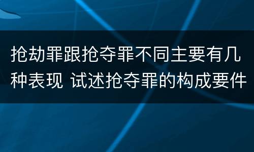 抢劫罪跟抢夺罪不同主要有几种表现 试述抢夺罪的构成要件以及与抢劫罪的区别