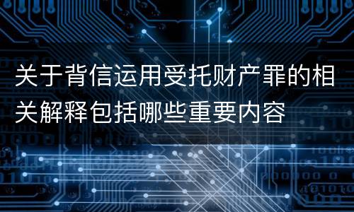 关于背信运用受托财产罪的相关解释包括哪些重要内容