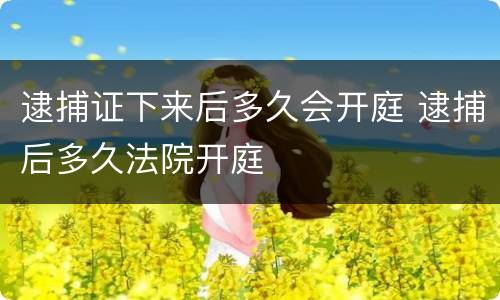 逮捕证下来后多久会开庭 逮捕后多久法院开庭