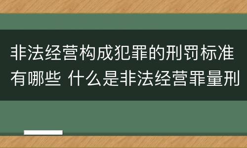非法经营构成犯罪的刑罚标准有哪些 什么是非法经营罪量刑标准