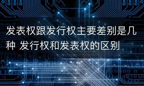 发表权跟发行权主要差别是几种 发行权和发表权的区别