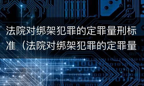 法院对绑架犯罪的定罪量刑标准（法院对绑架犯罪的定罪量刑标准是）