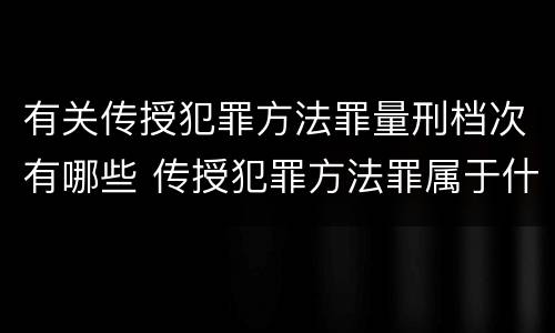 有关传授犯罪方法罪量刑档次有哪些 传授犯罪方法罪属于什么罪