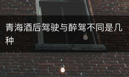 青海酒后驾驶与醉驾不同是几种