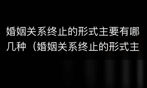 婚姻关系终止的形式主要有哪几种（婚姻关系终止的形式主要有哪几种方式）