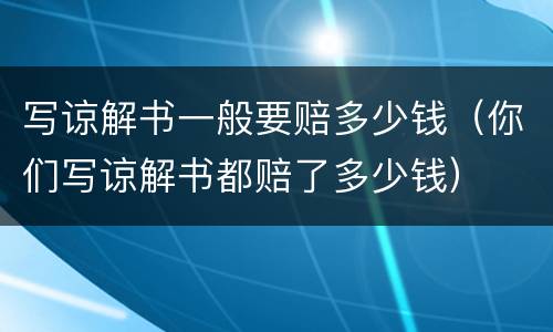 写谅解书一般要赔多少钱（你们写谅解书都赔了多少钱）