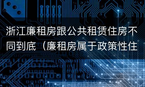 浙江廉租房跟公共租赁住房不同到底（廉租房属于政策性住房吗）