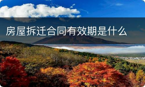 房屋拆迁合同有效期是什么