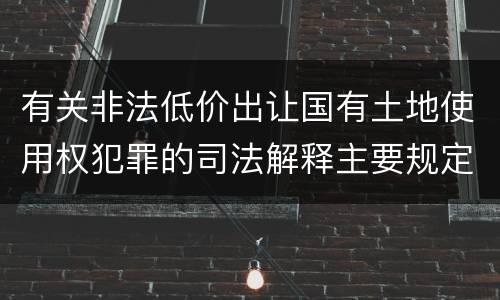 有关非法低价出让国有土地使用权犯罪的司法解释主要规定有哪些