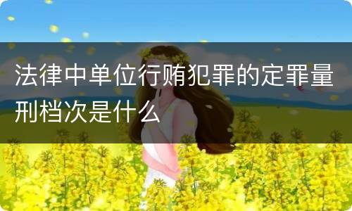 法律中单位行贿犯罪的定罪量刑档次是什么
