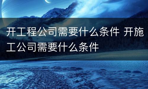 开工程公司需要什么条件 开施工公司需要什么条件