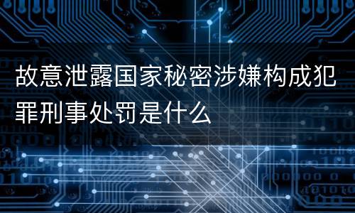故意泄露国家秘密涉嫌构成犯罪刑事处罚是什么