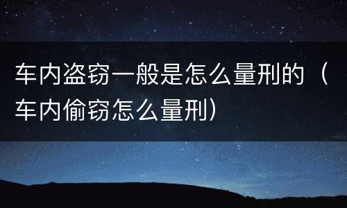 车内盗窃一般是怎么量刑的（车内偷窃怎么量刑）