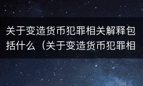 关于变造货币犯罪相关解释包括什么（关于变造货币犯罪相关解释包括什么内容）