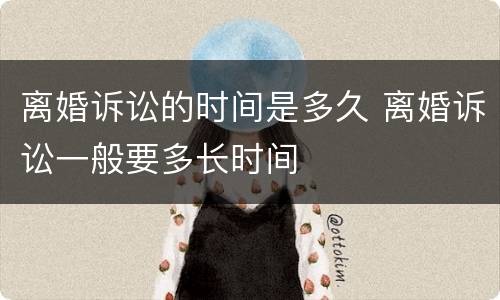 离婚诉讼的时间是多久 离婚诉讼一般要多长时间