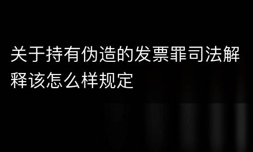 关于持有伪造的发票罪司法解释该怎么样规定