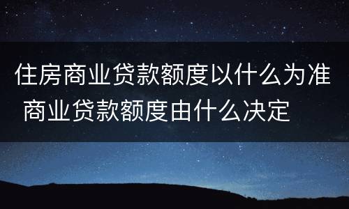 住房商业贷款额度以什么为准 商业贷款额度由什么决定