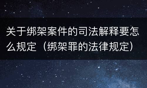 关于绑架案件的司法解释要怎么规定（绑架罪的法律规定）