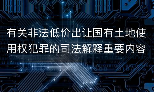 有关非法低价出让国有土地使用权犯罪的司法解释重要内容包括什么