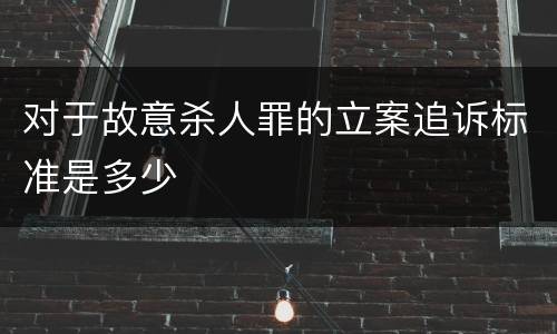 对于故意杀人罪的立案追诉标准是多少