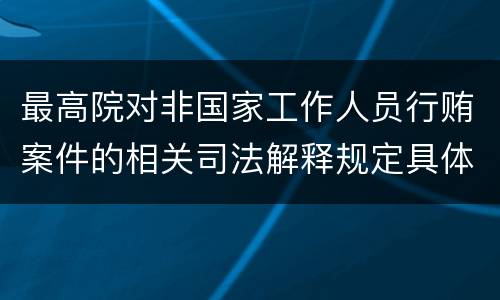 最高院对非国家工作人员行贿案件的相关司法解释规定具体是什么主要内容
