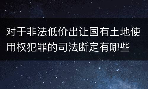 对于非法低价出让国有土地使用权犯罪的司法断定有哪些