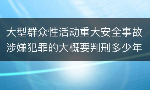 大型群众性活动重大安全事故涉嫌犯罪的大概要判刑多少年