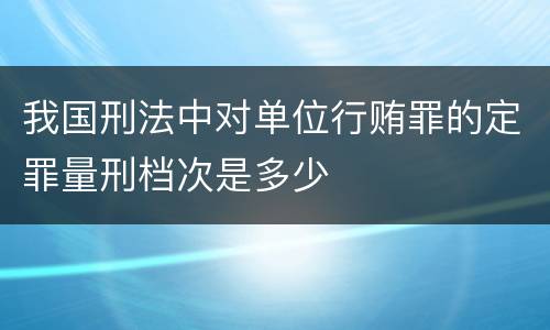 我国刑法中对单位行贿罪的定罪量刑档次是多少