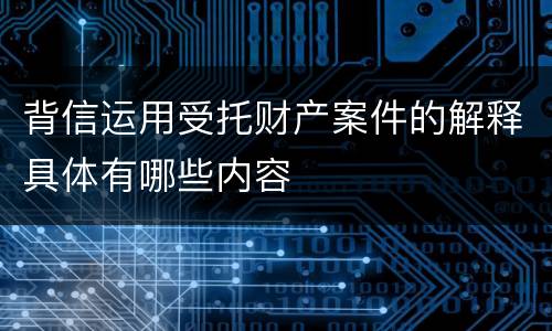 背信运用受托财产案件的解释具体有哪些内容