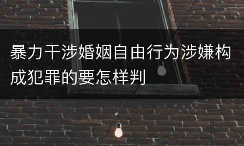 暴力干涉婚姻自由行为涉嫌构成犯罪的要怎样判