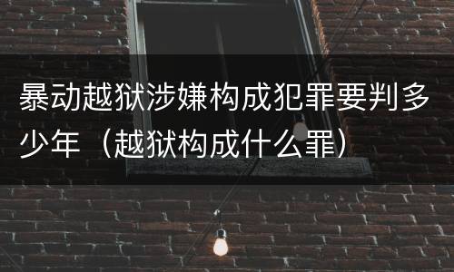 暴动越狱涉嫌构成犯罪要判多少年（越狱构成什么罪）