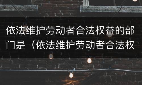 依法维护劳动者合法权益的部门是（依法维护劳动者合法权益的部门是）