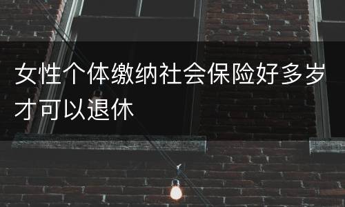 女性个体缴纳社会保险好多岁才可以退休