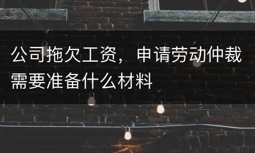 公司拖欠工资，申请劳动仲裁需要准备什么材料
