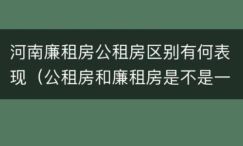河南廉租房公租房区别有何表现（公租房和廉租房是不是一回事）