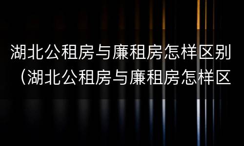 湖北公租房与廉租房怎样区别（湖北公租房与廉租房怎样区别的）