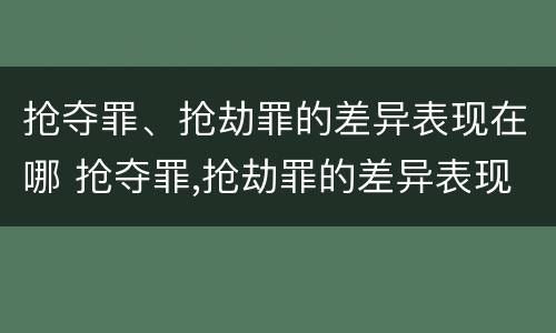 抢夺罪、抢劫罪的差异表现在哪 抢夺罪,抢劫罪的差异表现在哪些方面