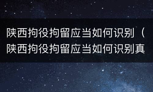 陕西拘役拘留应当如何识别（陕西拘役拘留应当如何识别真假）