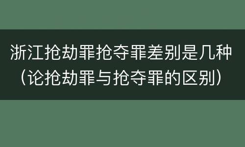 浙江抢劫罪抢夺罪差别是几种（论抢劫罪与抢夺罪的区别）
